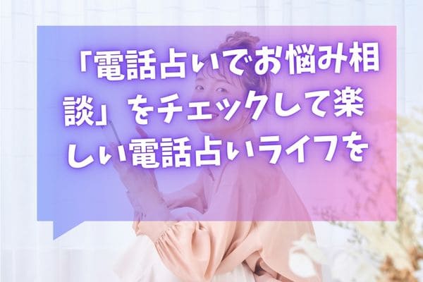 「電話占いでお悩み相談」をチェックして楽しい電話占いライフを